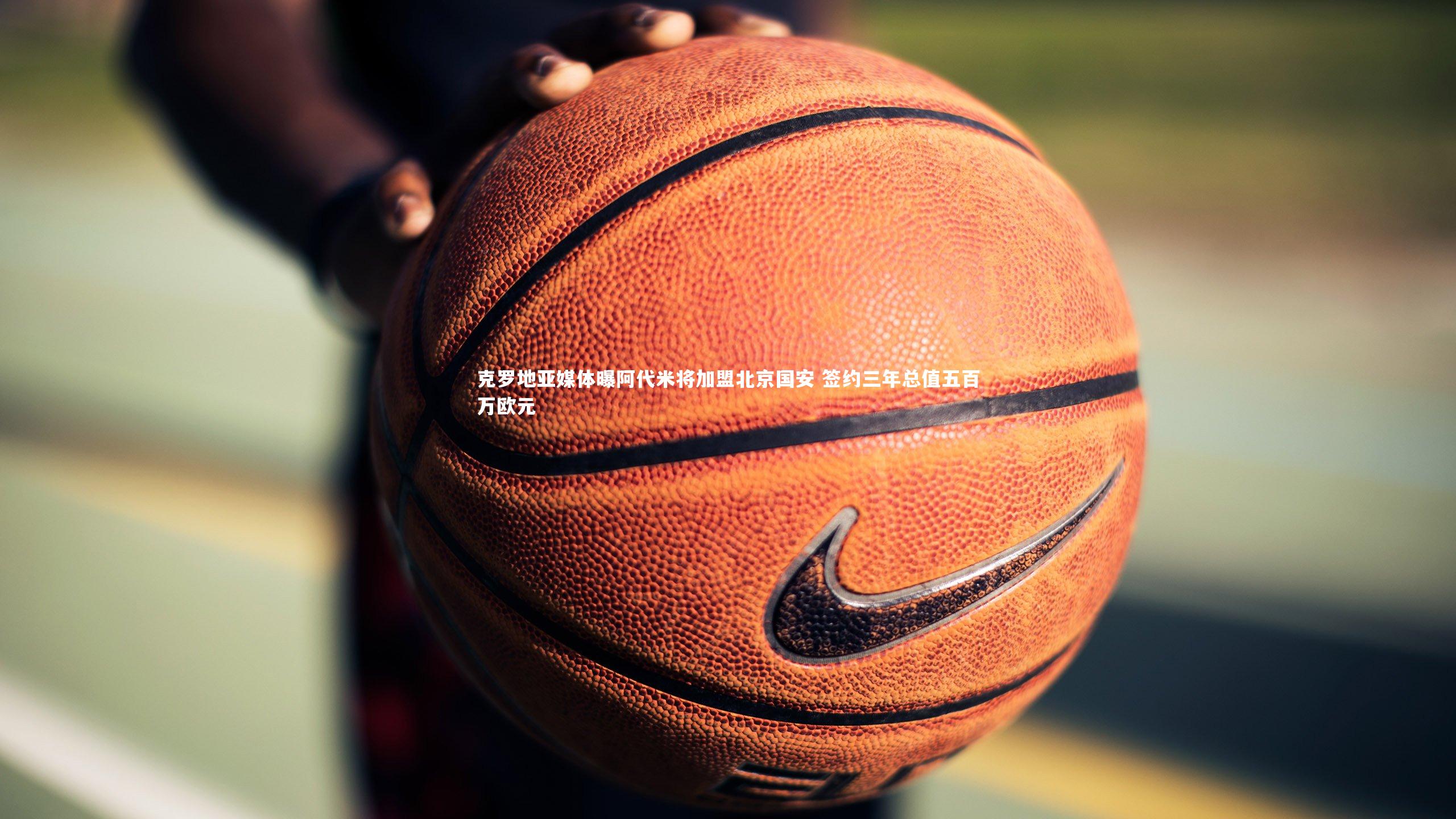 克罗地亚媒体曝阿代米将加盟北京国安 签约三年总值五百万欧元