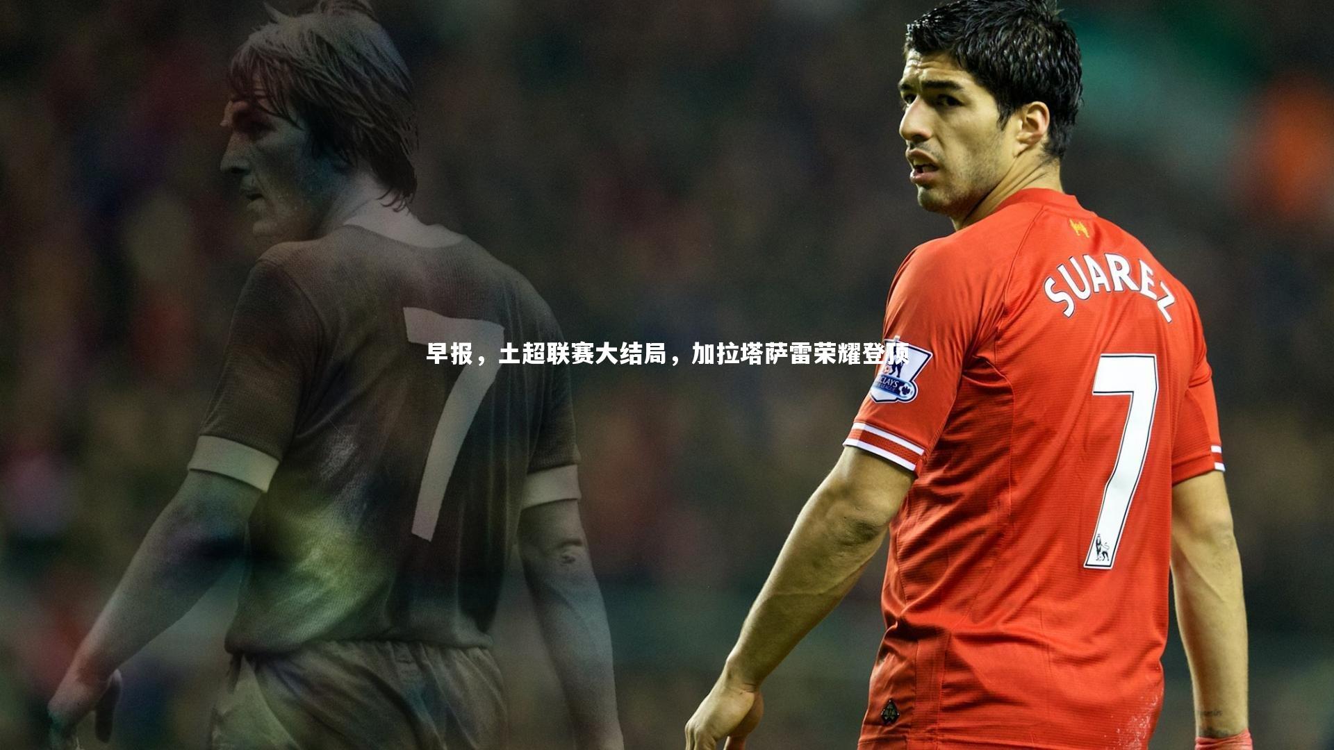 早报,土超联赛大结局,加拉塔萨雷荣耀登顶