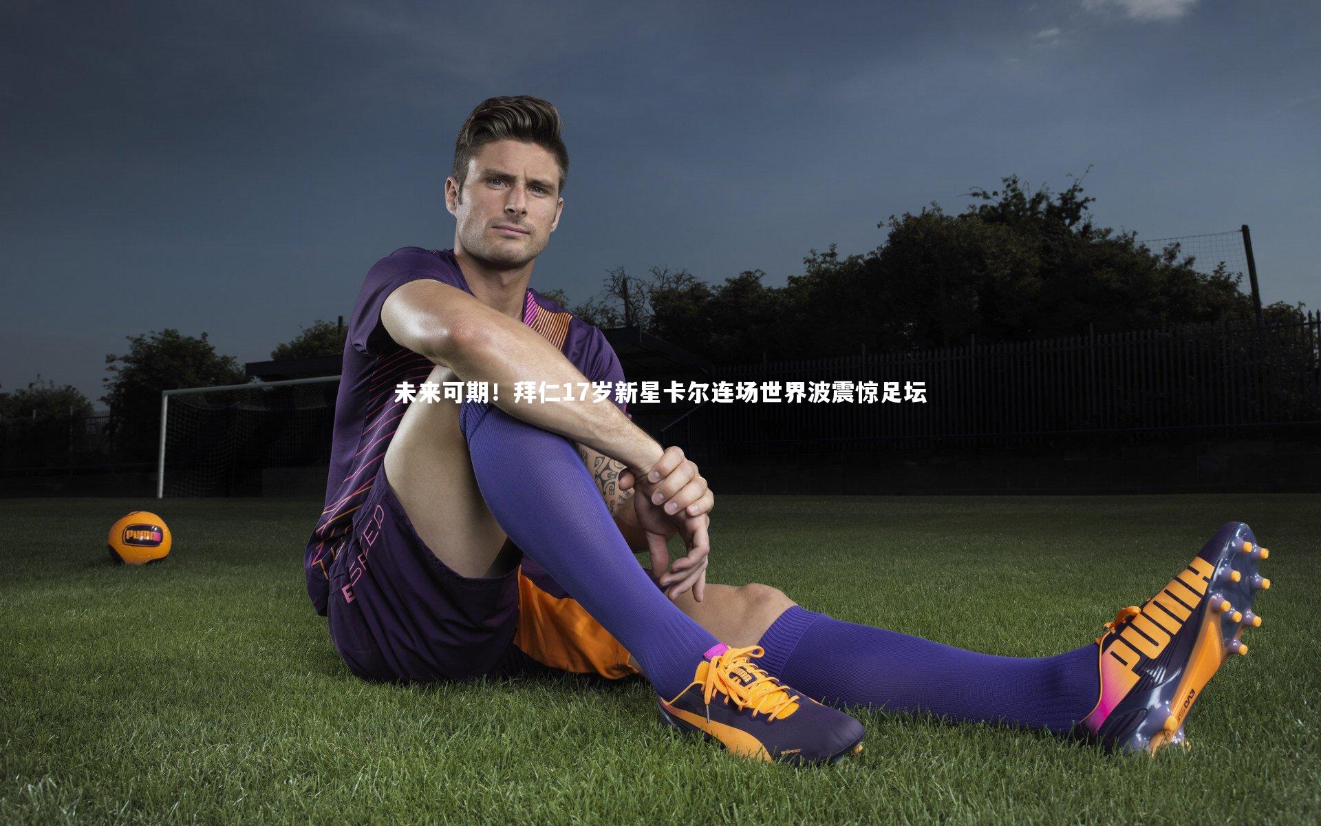 未来可期!拜仁17岁新星卡尔连场世界波震惊足坛