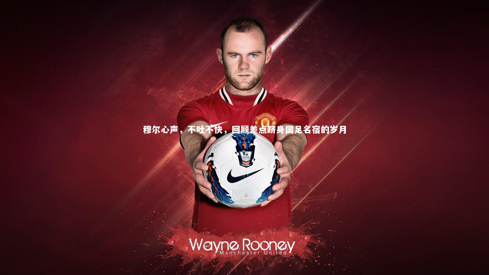 穆尔心声,不吐不快,回顾差点跻身国足名宿的岁月