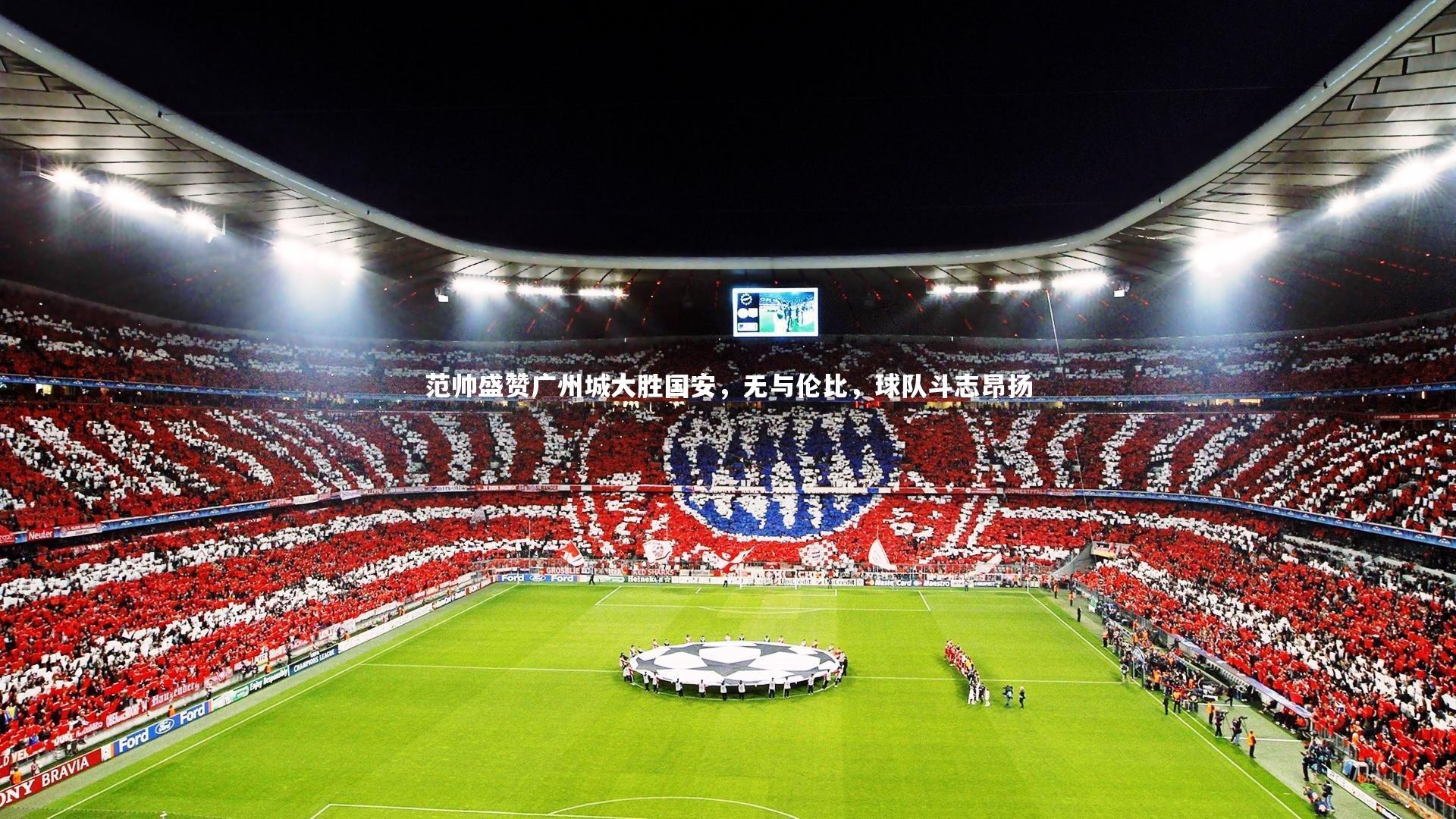 范帅盛赞广州城大胜国安,无与伦比,球队斗志昂扬